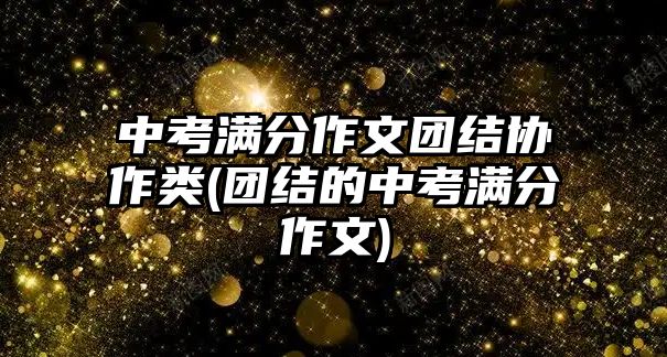 中考滿分作文團(tuán)結(jié)協(xié)作類(團(tuán)結(jié)的中考滿分作文)