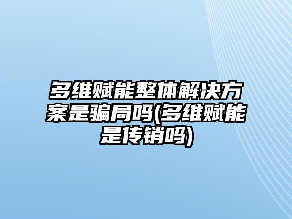 多維賦能整體解決方案是騙局嗎(多維賦能是傳銷嗎)