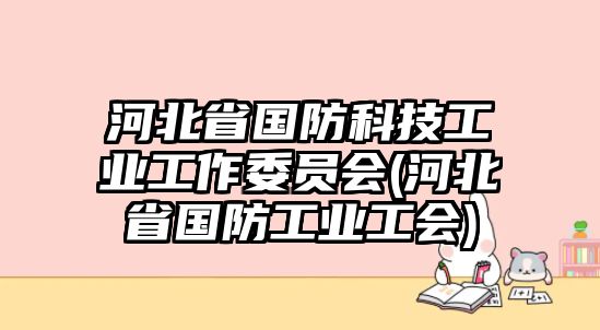 河北省國(guó)防科技工業(yè)工作委員會(huì)(河北省國(guó)防工業(yè)工會(huì))