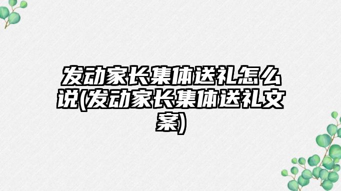 發(fā)動家長集體送禮怎么說(發(fā)動家長集體送禮文案)