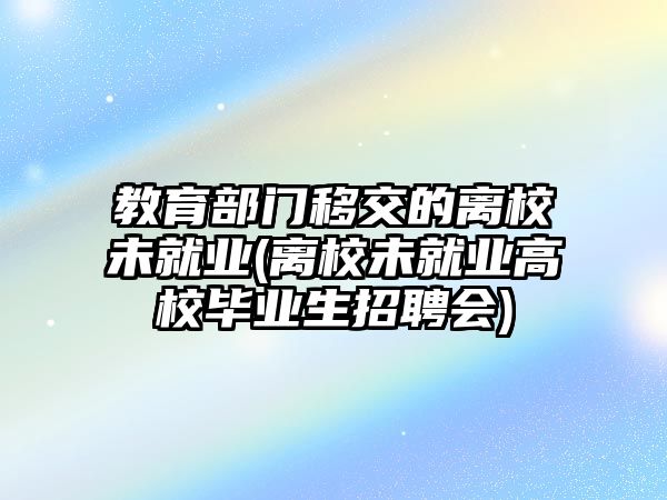 教育部門移交的離校未就業(yè)(離校未就業(yè)高校畢業(yè)生招聘會(huì))