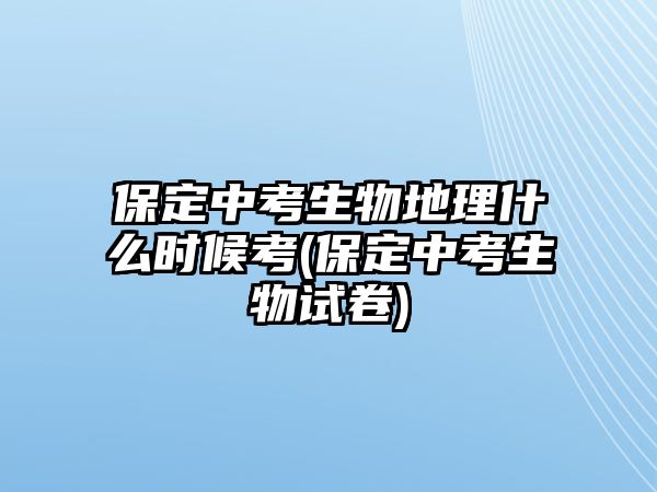 保定中考生物地理什么時(shí)候考(保定中考生物試卷)