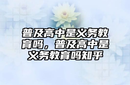 普及高中是義務教育嗎，普及高中是義務教育嗎知乎