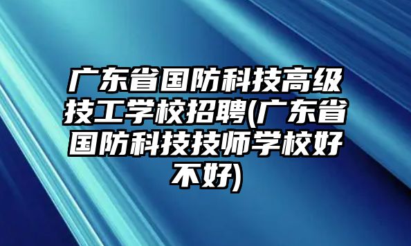 廣東省國(guó)防科技高級(jí)技工學(xué)校招聘(廣東省國(guó)防科技技師學(xué)校好不好)