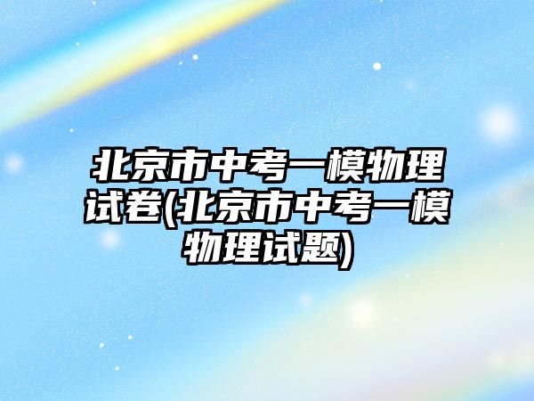 北京市中考一模物理試卷(北京市中考一模物理試題)