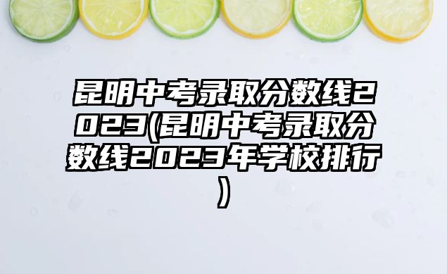 昆明中考錄取分?jǐn)?shù)線2023(昆明中考錄取分?jǐn)?shù)線2023年學(xué)校排行)