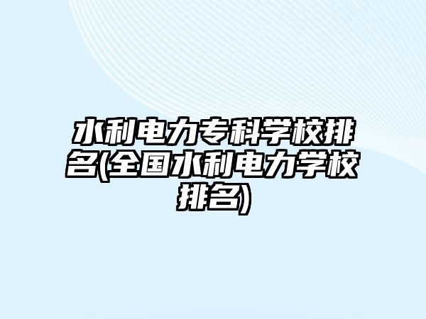 水利電力專(zhuān)科學(xué)校排名(全國(guó)水利電力學(xué)校排名)