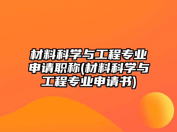 材料科學(xué)與工程專(zhuān)業(yè)申請(qǐng)職稱(chēng)(材料科學(xué)與工程專(zhuān)業(yè)申請(qǐng)書(shū))