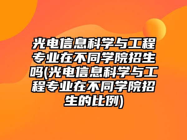 光電信息科學(xué)與工程專業(yè)在不同學(xué)院招生嗎(光電信息科學(xué)與工程專業(yè)在不同學(xué)院招生的比例)