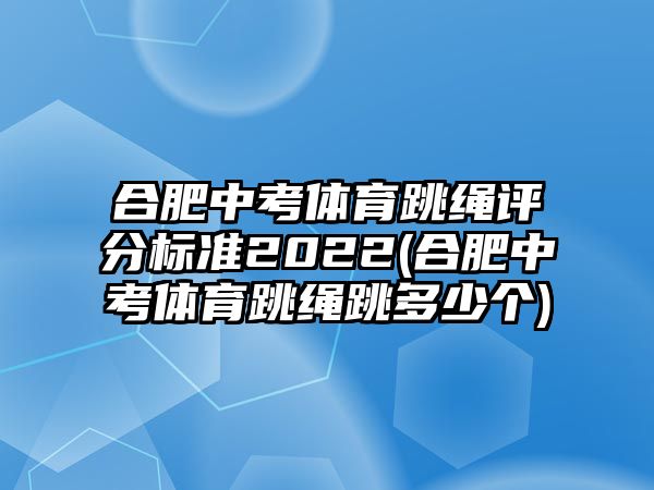 合肥中考體育跳繩評分標(biāo)準(zhǔn)2022(合肥中考體育跳繩跳多少個)