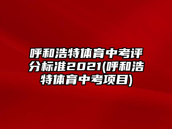 呼和浩特體育中考評分標(biāo)準(zhǔn)2021(呼和浩特體育中考項目)