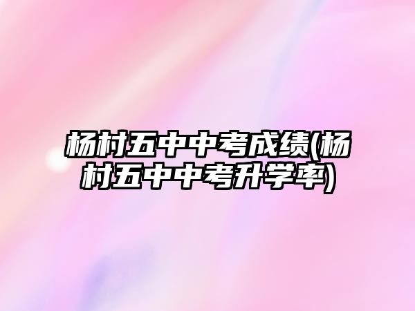 楊村五中中考成績(楊村五中中考升學率)