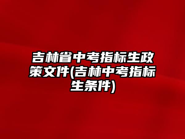 吉林省中考指標生政策文件(吉林中考指標生條件)