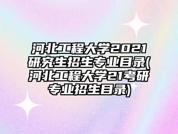 河北工程大學(xué)2021研究生招生專業(yè)目錄(河北工程大學(xué)21考研專業(yè)招生目錄)