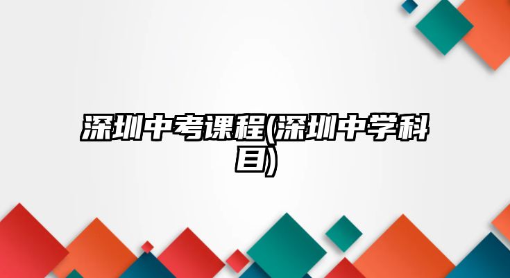 深圳中考課程(深圳中學科目)