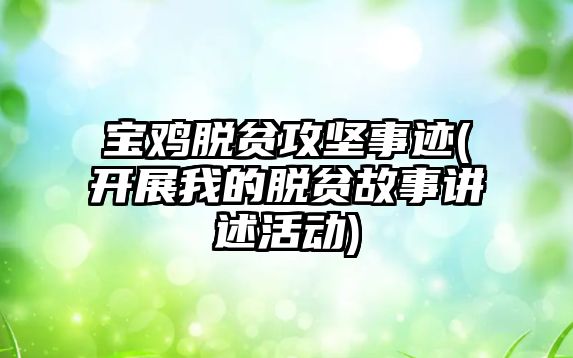 寶雞脫貧攻堅事跡(開展我的脫貧故事講述活動)