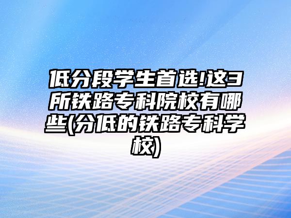 低分段學(xué)生首選!這3所鐵路專科院校有哪些(分低的鐵路?？茖W(xué)校)