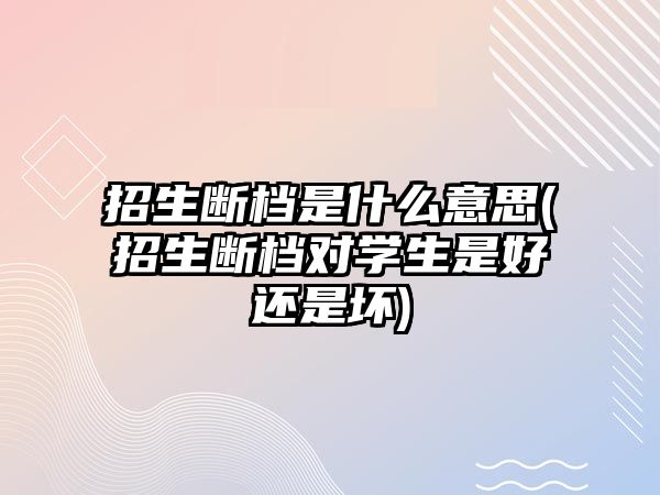 招生斷檔是什么意思(招生斷檔對學(xué)生是好還是壞)