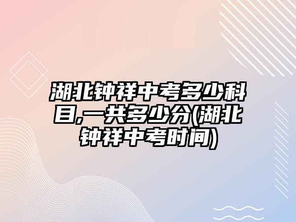 湖北鐘祥中考多少科目,一共多少分(湖北鐘祥中考時(shí)間)