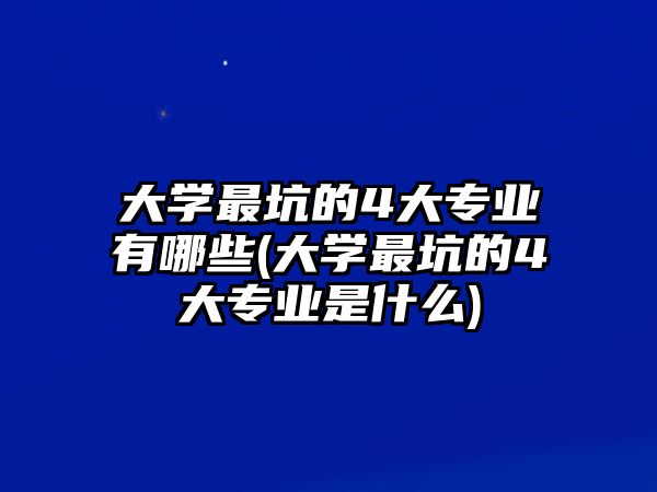 大學(xué)最坑的4大專業(yè)有哪些(大學(xué)最坑的4大專業(yè)是什么)