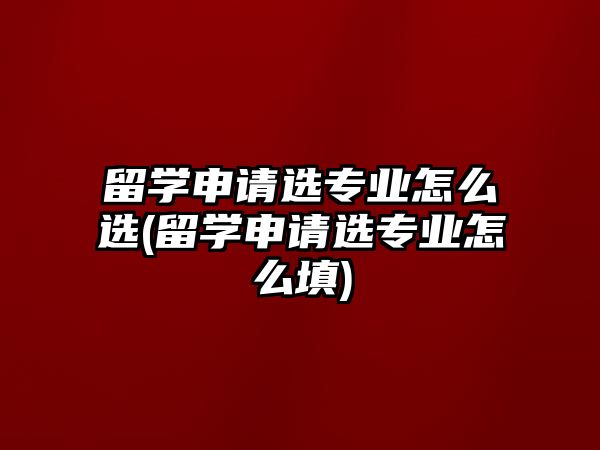 留學(xué)申請(qǐng)選專業(yè)怎么選(留學(xué)申請(qǐng)選專業(yè)怎么填)