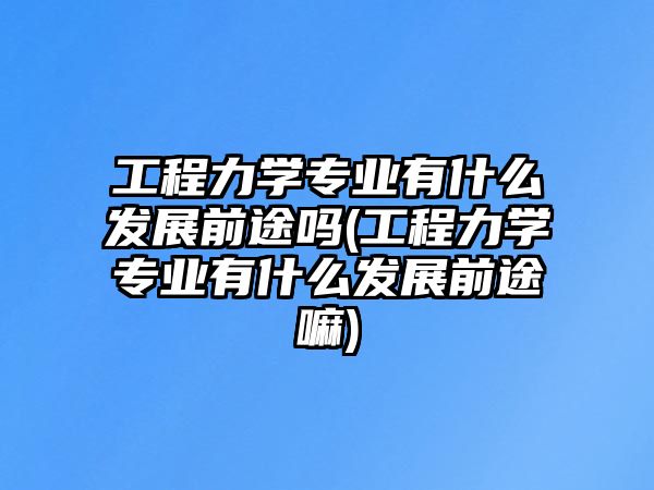 工程力學專業(yè)有什么發(fā)展前途嗎(工程力學專業(yè)有什么發(fā)展前途嘛)