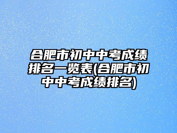 合肥市初中中考成績排名一覽表(合肥市初中中考成績排名)