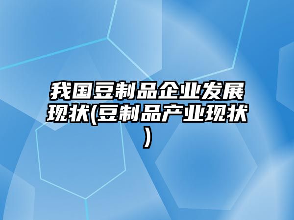 我國(guó)豆制品企業(yè)發(fā)展現(xiàn)狀(豆制品產(chǎn)業(yè)現(xiàn)狀)