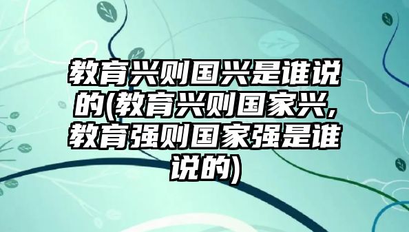 教育興則國興是誰說的(教育興則國家興,教育強(qiáng)則國家強(qiáng)是誰說的)