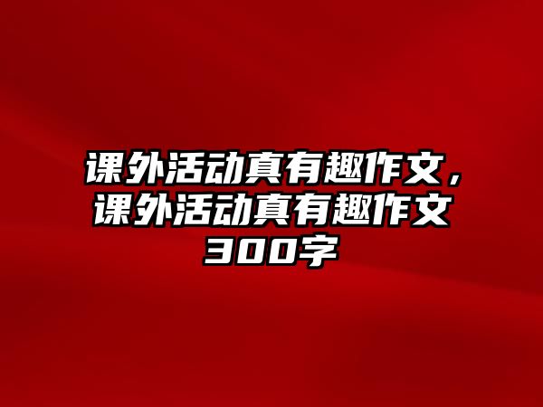 課外活動(dòng)真有趣作文，課外活動(dòng)真有趣作文300字