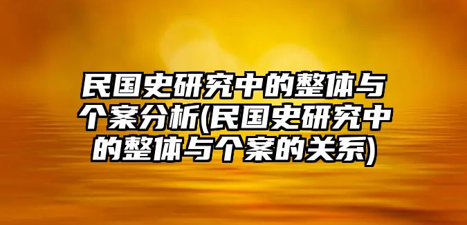 民國史研究中的整體與個(gè)案分析(民國史研究中的整體與個(gè)案的關(guān)系)