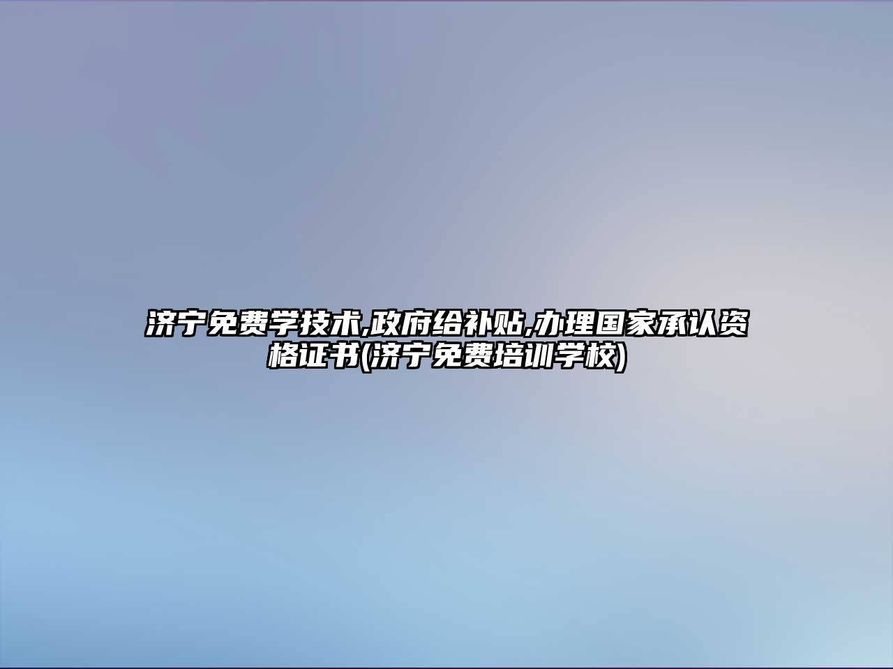 濟寧免費學技術(shù),政府給補貼,辦理國家承認資格證書(濟寧免費培訓學校)