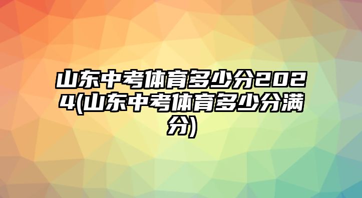 山東中考體育多少分2024(山東中考體育多少分滿分)