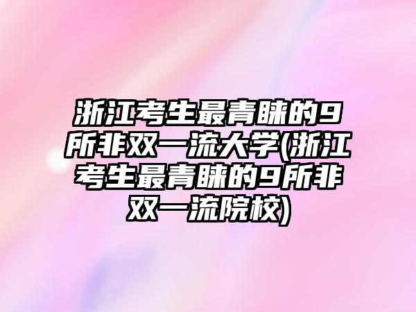 浙江考生最青睞的9所非雙一流大學(xué)(浙江考生最青睞的9所非雙一流院校)