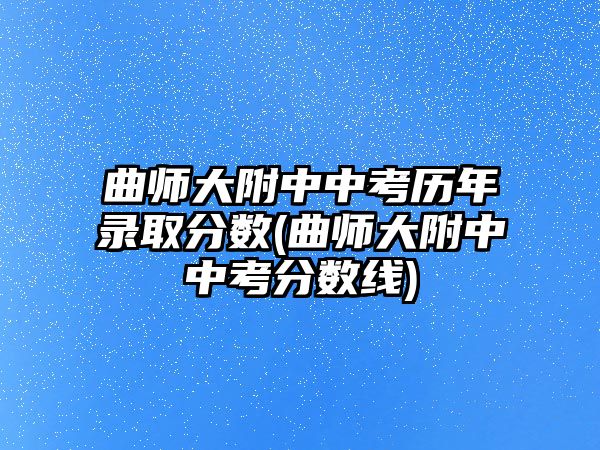 曲師大附中中考?xì)v年錄取分?jǐn)?shù)(曲師大附中中考分?jǐn)?shù)線)