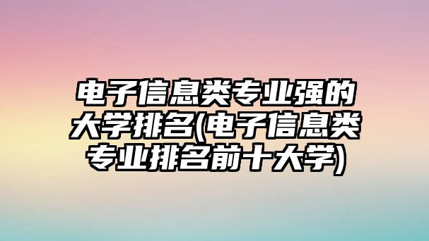 電子信息類專業(yè)強(qiáng)的大學(xué)排名(電子信息類專業(yè)排名前十大學(xué))