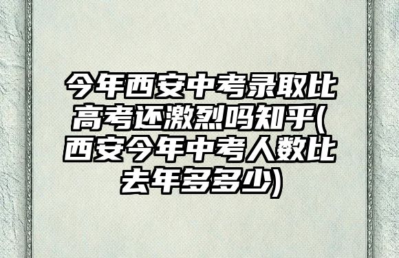 今年西安中考錄取比高考還激烈嗎知乎(西安今年中考人數(shù)比去年多多少)