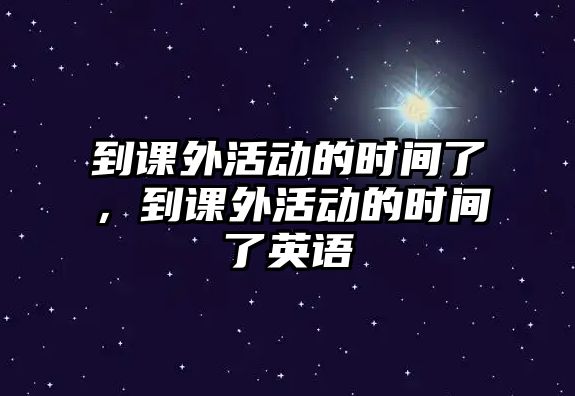 到課外活動的時間了，到課外活動的時間了英語