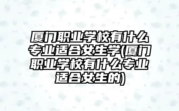 廈門職業(yè)學(xué)校有什么專業(yè)適合女生學(xué)(廈門職業(yè)學(xué)校有什么專業(yè)適合女生的)