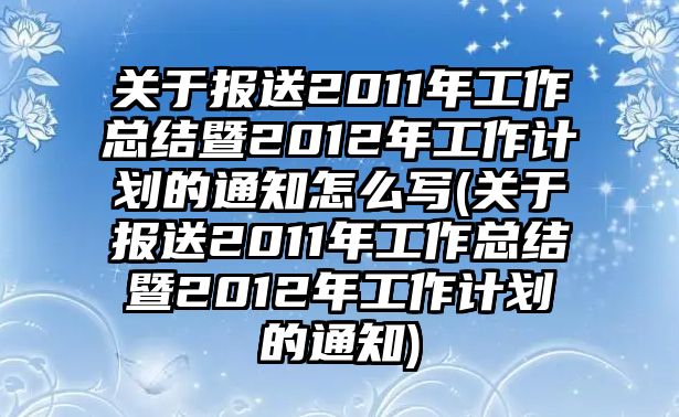 關(guān)于報(bào)送2011年工作總結(jié)暨2012年工作計(jì)劃的通知怎么寫(xiě)(關(guān)于報(bào)送2011年工作總結(jié)暨2012年工作計(jì)劃的通知)