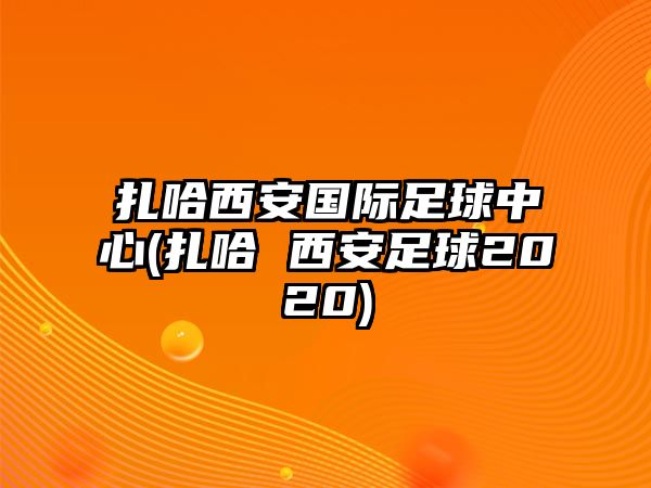 扎哈西安國際足球中心(扎哈 西安足球2020)