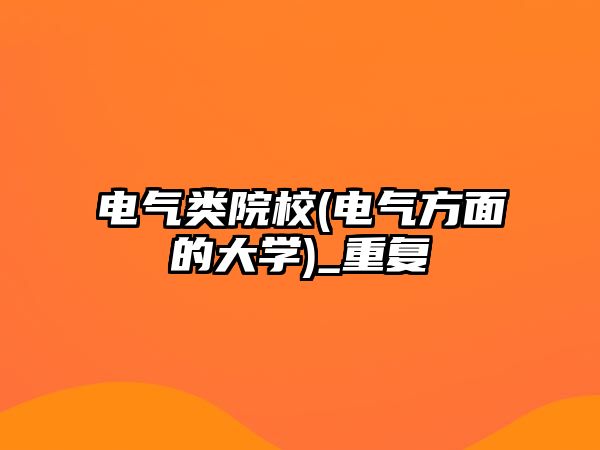 電氣類院校(電氣方面的大學)_重復