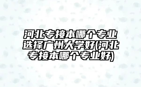 河北專接本哪個專業(yè)選擇廣州大學好(河北專接本哪個專業(yè)好)