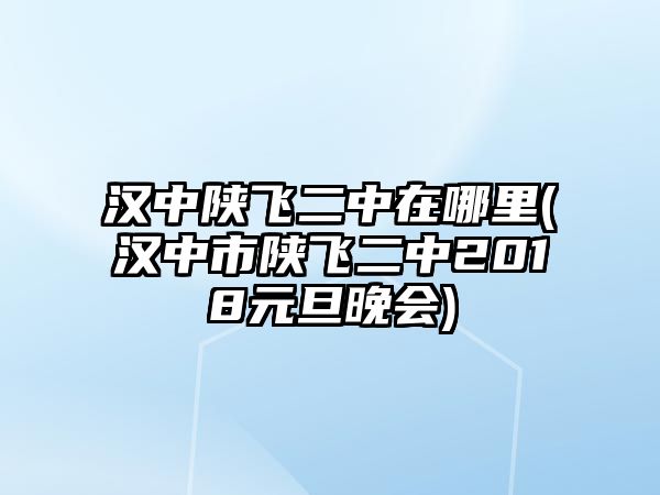 漢中陜飛二中在哪里(漢中市陜飛二中2018元旦晚會(huì))