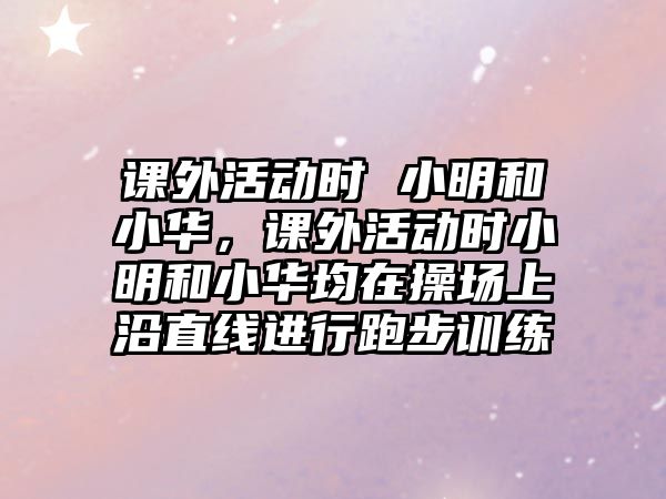 課外活動(dòng)時(shí) 小明和小華，課外活動(dòng)時(shí)小明和小華均在操場(chǎng)上沿直線進(jìn)行跑步訓(xùn)練