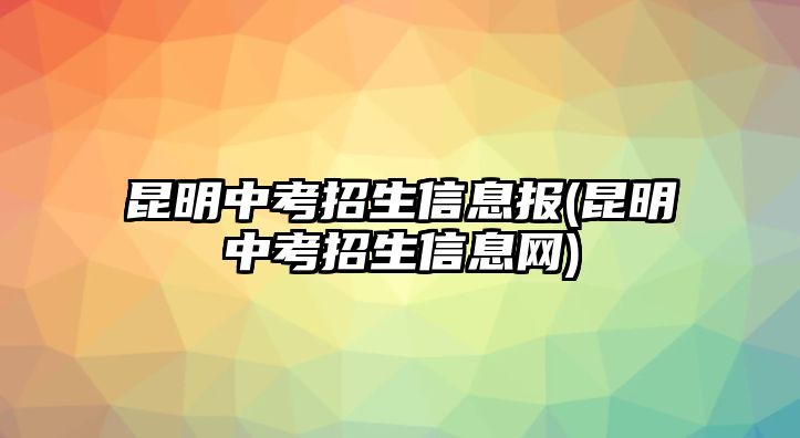 昆明中考招生信息報(昆明中考招生信息網(wǎng))