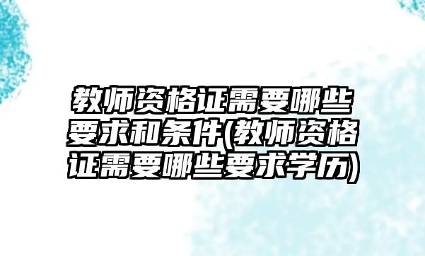 教師資格證需要哪些要求和條件(教師資格證需要哪些要求學(xué)歷)