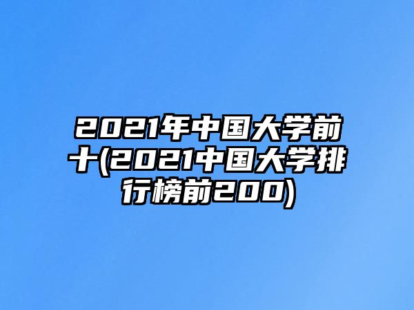 2021年中國大學(xué)前十(2021中國大學(xué)排行榜前200)