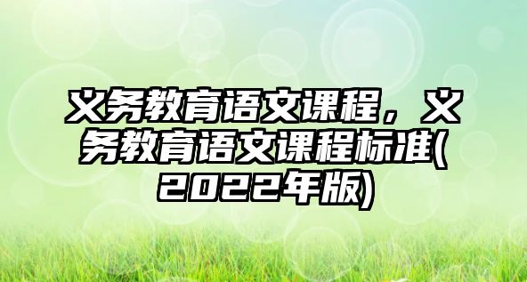 義務(wù)教育語文課程，義務(wù)教育語文課程標(biāo)準(zhǔn)(2022年版)