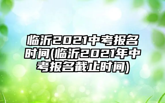 臨沂2021中考報(bào)名時(shí)間(臨沂2021年中考報(bào)名截止時(shí)間)